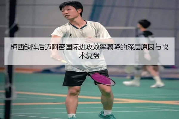 梅西缺阵后迈阿密国际进攻效率骤降的深层原因与战术复盘