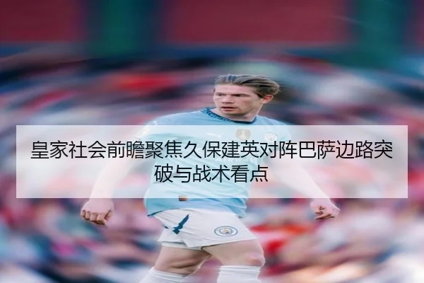 皇家社会前瞻聚焦久保建英对阵巴萨边路突破与战术看点