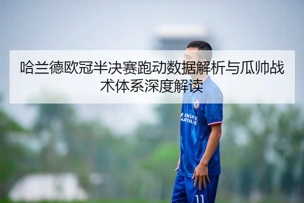 哈兰德欧冠半决赛跑动数据解析与瓜帅战术体系深度解读