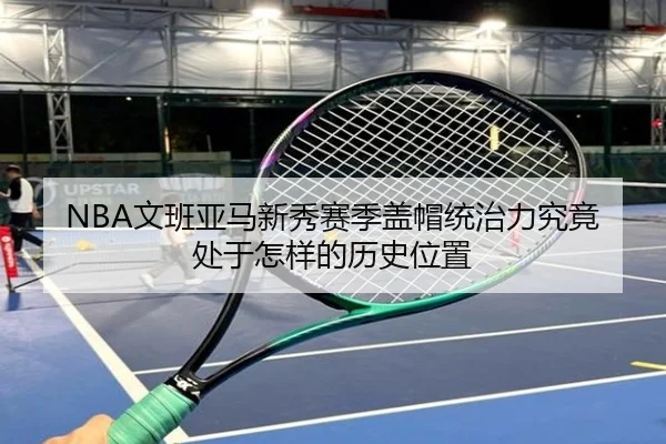 NBA文班亚马新秀赛季盖帽统治力究竟处于怎样的历史位置