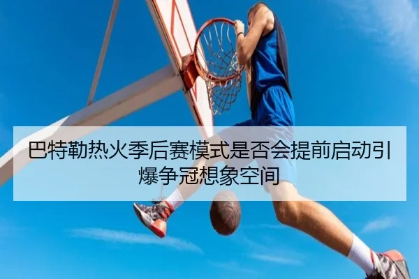 巴特勒热火季后赛模式是否会提前启动引爆争冠想象空间